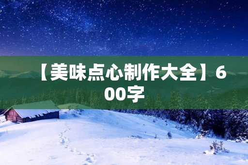 【美味点心制作大全】600字 【美味点心制作大全】600字
