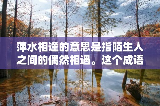 萍水相逢的意思是指陌生人之间的偶然相遇。这个成语来源于唐代诗人白居易的《赋得古原草送别》中的一句诗:“落红不是无情物,化作春泥更护花。安能摧眉折腰事权贵,使我不得开心颜!萍水相逢,尽是他乡之客。”这句诗表达了诗人对于世事无常的感慨,以及对于偶然相识的人之间的情感认同。
