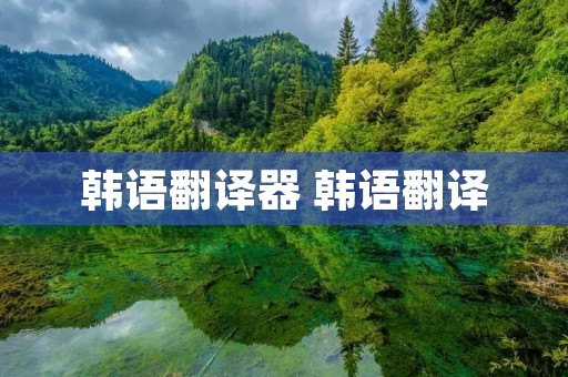 韩语翻译器 韩语翻译 韩语翻译器 韩语翻译