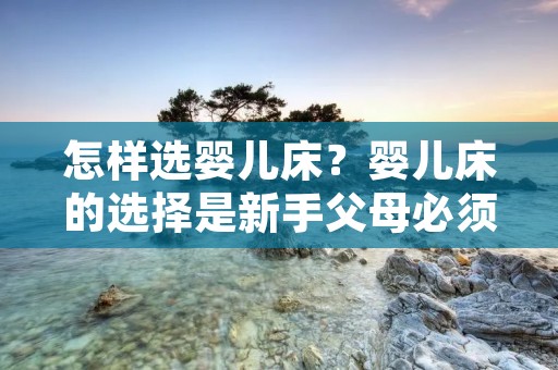 怎样选婴儿床?婴儿床的选择是新手父母必须面对的问题,因为婴儿床是宝宝成长中最重要的家具之一。正确的婴儿床选择可以保证宝宝的安全和舒适,而错误的选择则可能会给宝宝带来危险和不适。本文将从几个方面介绍如何选购婴儿床。 怎样选婴儿床?婴儿床的选择是新手父母必须面对的问题,因为婴儿床是宝宝成长中最重要的家具之一。正确的婴儿床选择可以保证宝宝的安全和舒适,而错误的选择则可能会给宝宝带来危险和不适。本文将从几个方面介绍如何选购婴儿床。