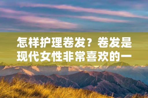 怎样护理卷发?卷发是现代女性非常喜欢的一种发型,但是相对于直发而言,卷发需要更多的护理,才能让它保持美丽动人。下面就为大家介绍一些护理卷发的方法。 怎样护理卷发?卷发是现代女性非常喜欢的一种发型,但是相对于直发而言,卷发需要更多的护理,才能让它保持美丽动人。下面就为大家介绍一些护理卷发的方法。