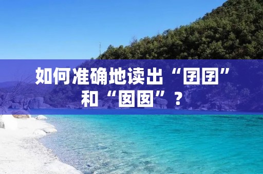 如何准确地读出“囝囝”和“囡囡”?