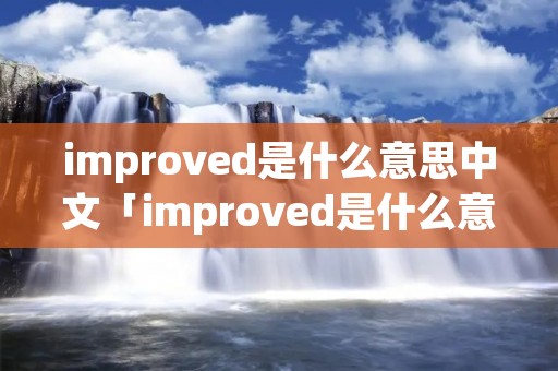 improved是什么意思中文「improved是什么意思中文翻译怎么读」 improved是什么意思中文「improved是什么意思中文翻译怎么读」