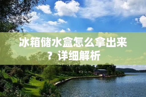 冰箱储水盒怎么拿出来？详细解析