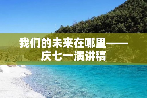 我们的未来在哪里——庆七一演讲稿