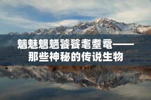 魑魅魍魉饕餮耄耋鼋——那些神秘的传说生物