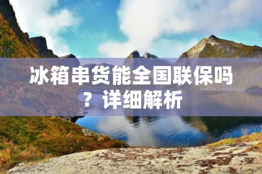 冰箱串货能全国联保吗？详细解析
