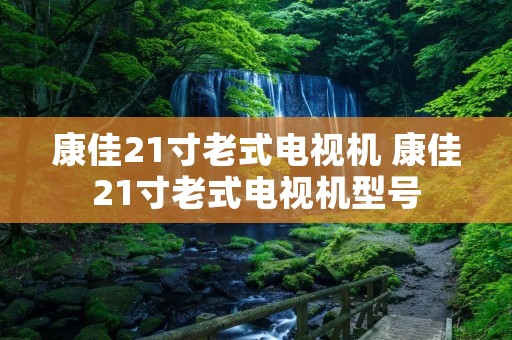 康佳21寸老式电视机 康佳21寸老式电视机型号