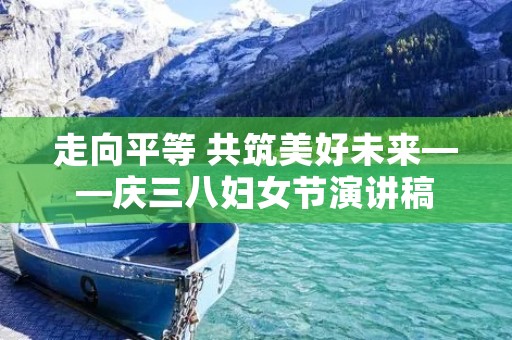 走向平等 共筑美好未来——庆三八妇女节演讲稿