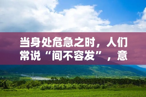 当身处危急之时,人们常说“间不容发”,意为危机四伏,稍有不慎就会陷入困境。这个成语的来源可追溯到古代战争中,当敌军即将攻到自己的身边时,便会感到一种紧迫感,一丝不慎就会导致灭亡。如今,“间不容发”这个词语也被广泛应用于各种场合,指的是某种情况非常危险,稍有差错就会导致不可挽回的后果。 当身处危急之时,人们常说“间不容发”,意为危机四伏,稍有不慎就会陷入困境。这个成语的来源可追溯到古代战争中,当敌军即将攻到自己的身边时,便会感到一种紧迫感,一丝不慎就会导致灭亡。如今,“间不容发”这个词语也被广泛应用于各种场合,指的是某种情况非常危险,稍有差错就会导致不可挽回的后果。