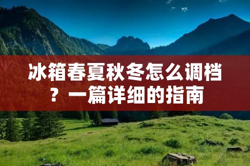 冰箱春夏秋冬怎么调档?一篇详细的指南 冰箱春夏秋冬怎么调档?一篇详细的指南