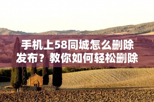 手机上58同城怎么删除发布?教你如何轻松删除