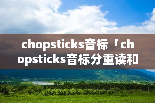 chopsticks音标「chopsticks音标分重读和次重读」 chopsticks音标「chopsticks音标分重读和次重读」