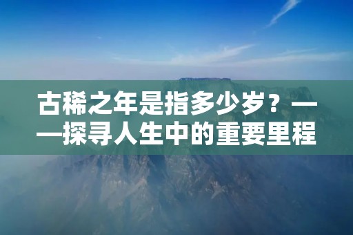 古稀之年是指多少岁?——探寻人生中的重要里程碑