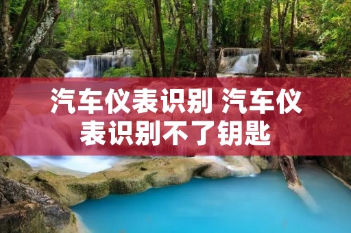 汽车仪表识别 汽车仪表识别不了钥匙