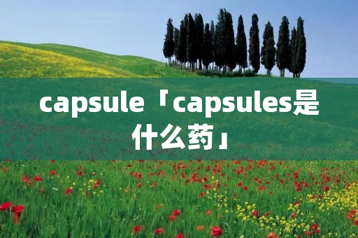 capsule「capsules是什么药」