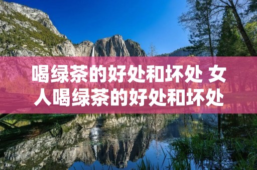 喝绿茶的好处和坏处 女人喝绿茶的好处和坏处