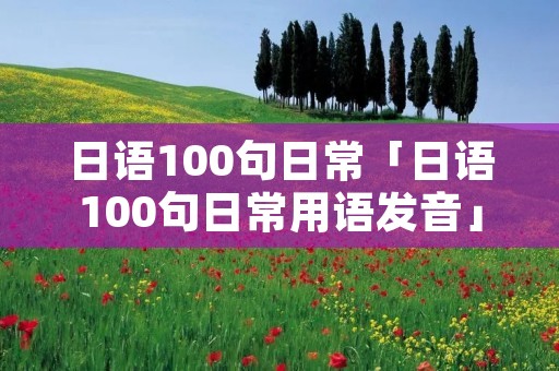 日语100句日常「日语100句日常用语发音」
