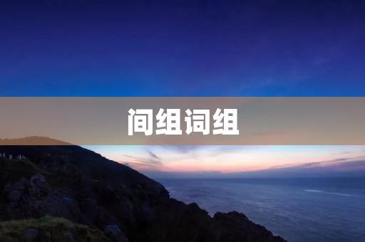 间组词组:让你的写作更加流畅自然 间组词组:让你的写作更加流畅自然