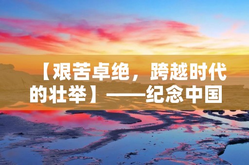 【艰苦卓绝，跨越时代的壮举】——纪念中国共产党成立100周年