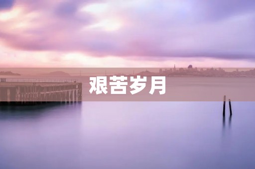 艰苦岁月:那些曾经的苦难与困惑 艰苦岁月:那些曾经的苦难与困惑
