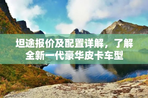 坦途报价及配置详解，了解全新一代豪华皮卡车型