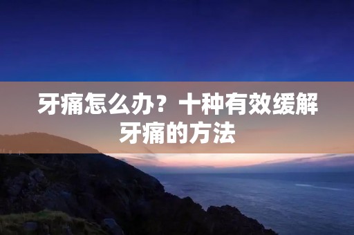 牙痛怎么办?十种有效缓解牙痛的方法 牙痛怎么办?十种有效缓解牙痛的方法