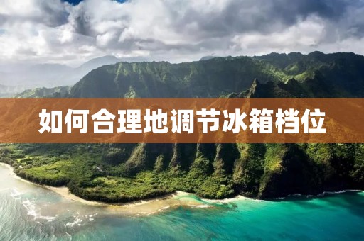 如何合理地调节冰箱档位 如何合理地调节冰箱档位