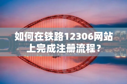 如何在铁路12306网站上完成注册流程?