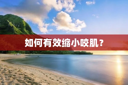 如何有效缩小咬肌？