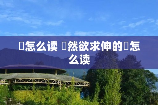 欻怎么读 欻然欲求伸的欻怎么读