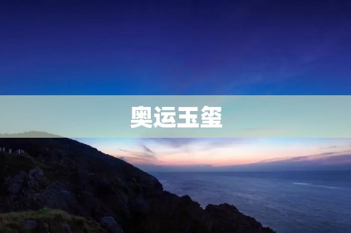 奥运玉玺:中华文明的光辉瑰宝 奥运玉玺:中华文明的光辉瑰宝