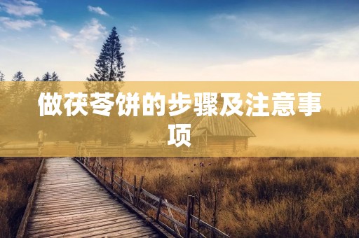 做茯苓饼的步骤及注意事项 做茯苓饼的步骤及注意事项