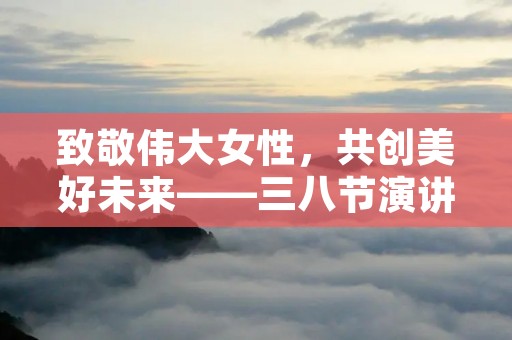致敬伟大女性,共创美好未来——三八节演讲稿