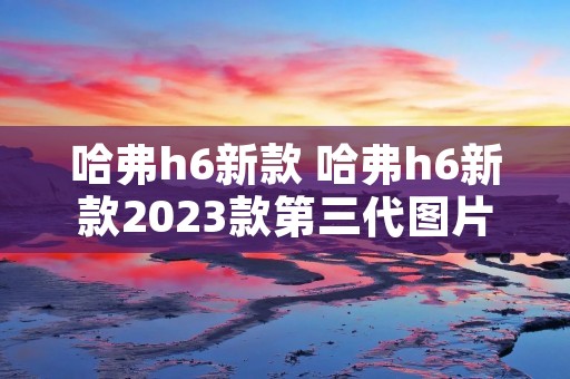 哈弗h6新款 哈弗h6新款2023款第三代图片及价格