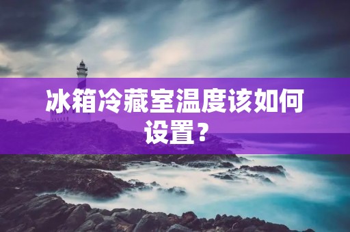 冰箱冷藏室温度该如何设置？