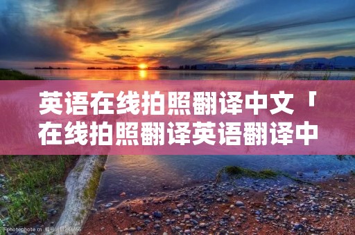 英语在线拍照翻译中文「在线拍照翻译英语翻译中文」