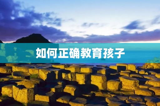 如何正确教育孩子 如何正确教育孩子