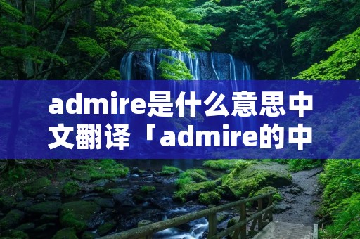 admire是什么意思中文翻译「admire的中文意思」