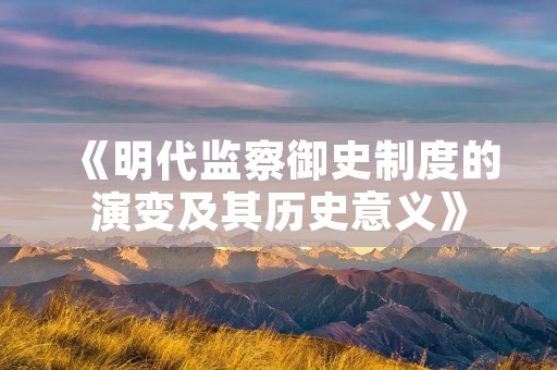 《明代监察御史制度的演变及其历史意义》 《明代监察御史制度的演变及其历史意义》