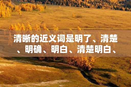 清晰的近义词是明了、清楚、明确、明白、清楚明白、明晰、明确无误、清新、清新明朗、明了易懂等。清晰是指事物的状态或表达的方式清楚明了,没有模糊不清的地方。在日常生活中,我们经常需要用到清晰这个词语来描述某些事情或情况,比如说清晰的声音、清晰的思路、清晰的目标等等。本文将从不同角度探讨清晰这个词语的含义和应用。