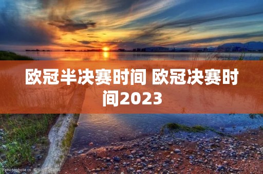 欧冠半决赛时间 欧冠决赛时间2023 欧冠半决赛时间 欧冠决赛时间2023