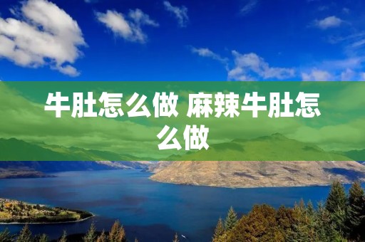 牛肚怎么做 麻辣牛肚怎么做 牛肚怎么做 麻辣牛肚怎么做