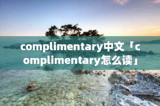 complimentary中文「complimentary怎么读」