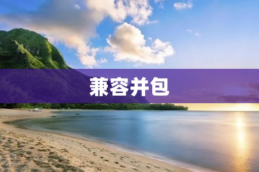 兼容并包:实现和谐共生的关键 兼容并包:实现和谐共生的关键