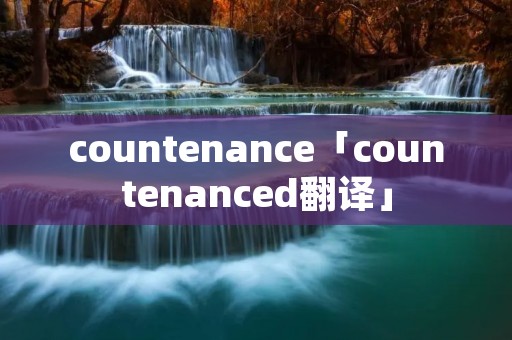 countenance「countenanced翻译」 countenance「countenanced翻译」