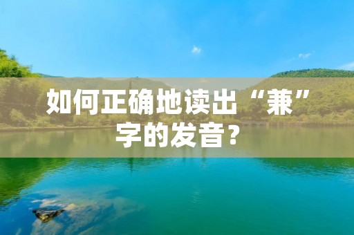 如何正确地读出“兼”字的发音? 如何正确地读出“兼”字的发音?
