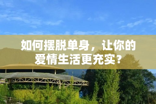 如何摆脱单身，让你的爱情生活更充实？