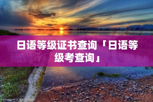 日语等级证书查询「日语等级考查询」