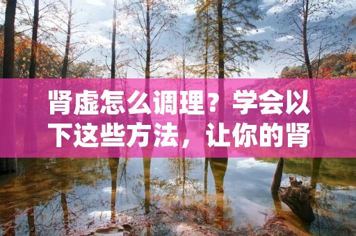 肾虚怎么调理?学会以下这些方法,让你的肾脏变得更加健康! 肾虚怎么调理?学会以下这些方法,让你的肾脏变得更加健康!